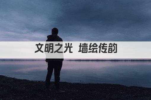 文明之光 墙绘传韵