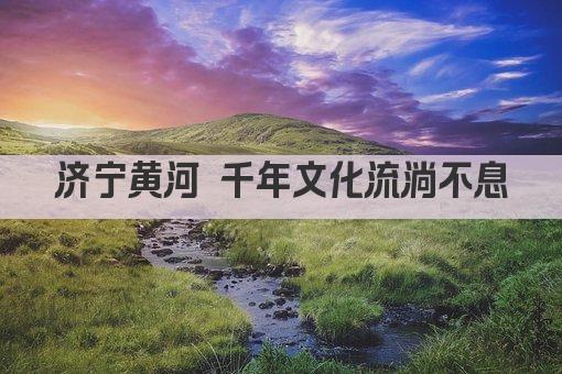 济宁黄河 千年文化流淌不息