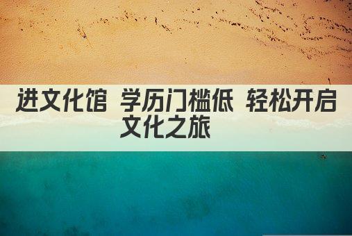 进文化馆 学历门槛低 轻松开启文化之旅  