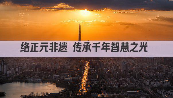 络正元非遗 传承千年智慧之光 