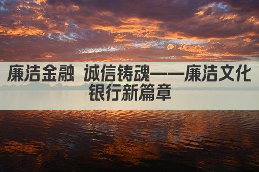 廉洁金融 诚信铸魂——廉洁文化银行新篇章