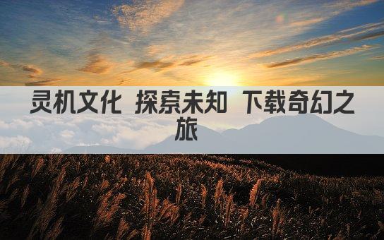 灵机文化 探索未知 下载奇幻之旅 