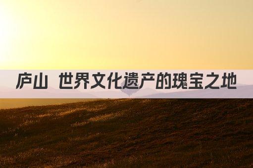 庐山 世界文化遗产的瑰宝之地