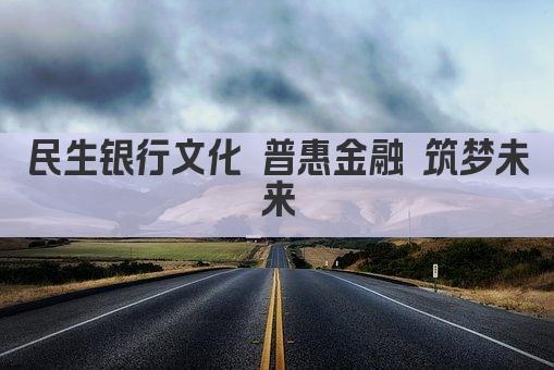 民生银行文化 普惠金融 筑梦未来