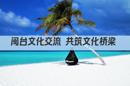 闽台文化交流 共筑文化桥梁 