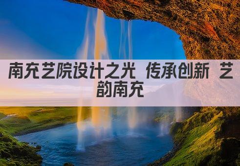 南充艺院设计之光 传承创新 艺韵南充