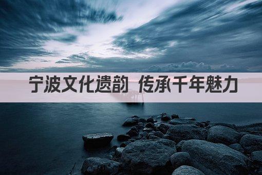 宁波文化遗韵 传承千年魅力