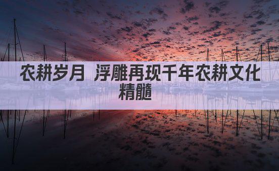 农耕岁月 浮雕再现千年农耕文化精髓 