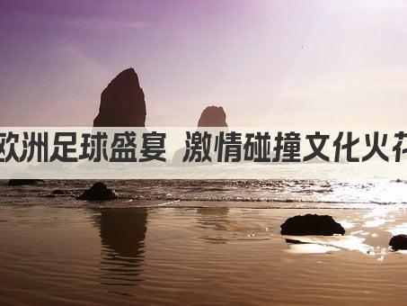 欧洲足球盛宴 激情碰撞文化火花