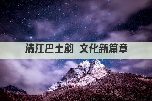 清江巴土韵 文化新篇章