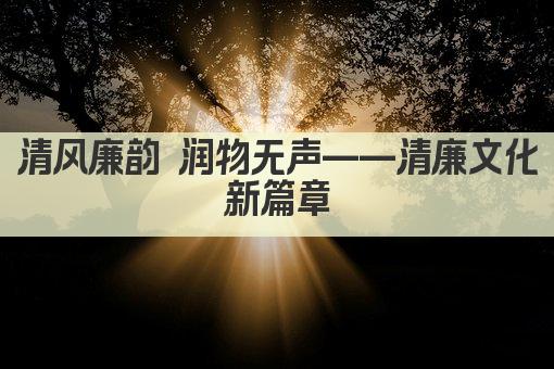 清风廉韵 润物无声——清廉文化新篇章