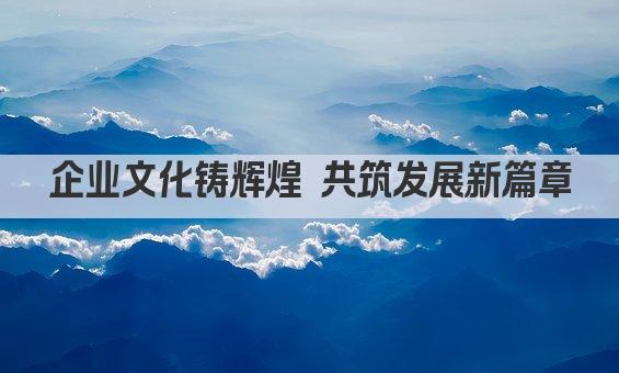 企业文化铸辉煌 共筑发展新篇章