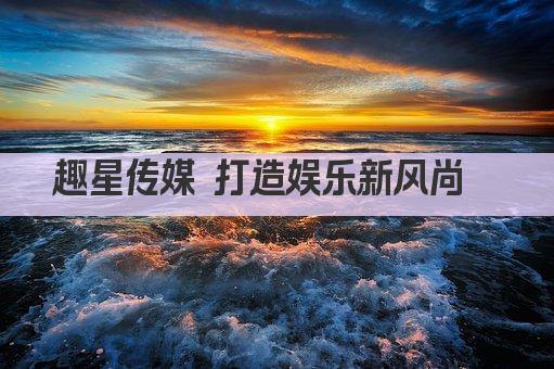 趣星传媒 打造娱乐新风尚  