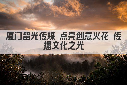 厦门留光传媒 点亮创意火花 传播文化之光