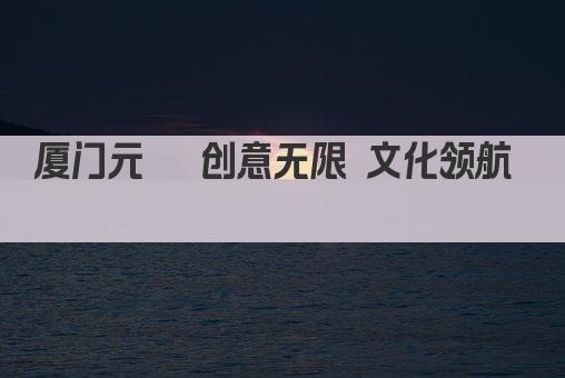厦门元琮 创意无限 文化领航  