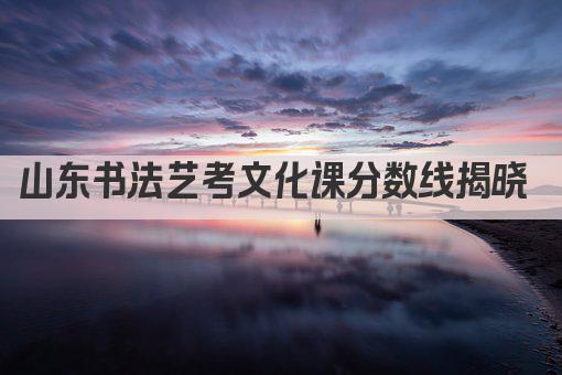山东书法艺考文化课分数线揭晓 