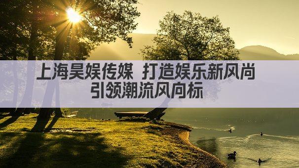 上海昊娱传媒 打造娱乐新风尚 引领潮流风向标 