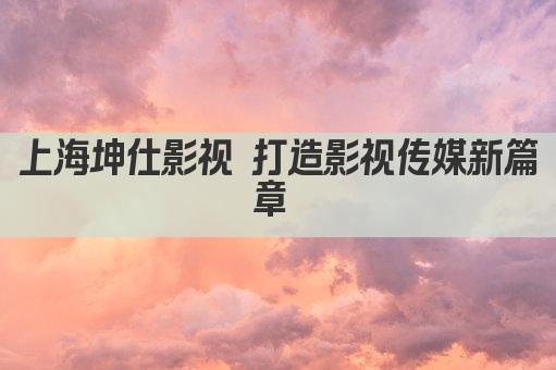 上海坤仕影视 打造影视传媒新篇章 