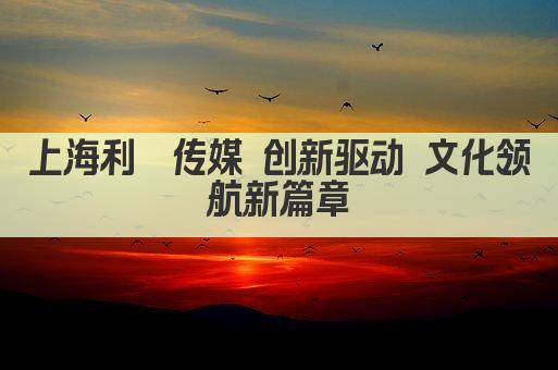 上海利菁传媒 创新驱动 文化领航新篇章