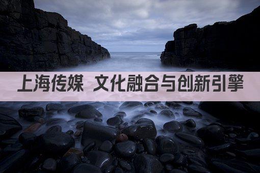 上海传媒 文化融合与创新引擎