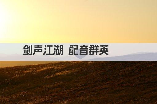 剑声江湖 配音群英荟萃 