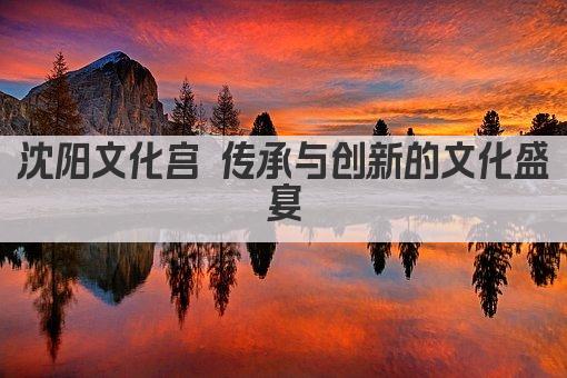 沈阳文化宫 传承与创新的文化盛宴
