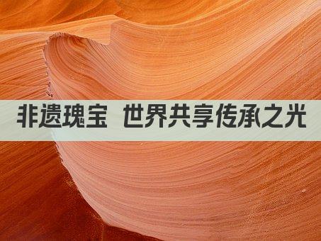 非遗瑰宝 世界共享传承之光