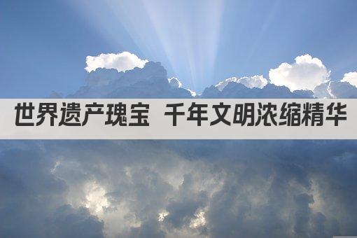 世界遗产瑰宝 千年文明浓缩精华