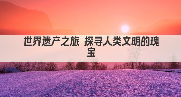 世界遗产之旅 探寻人类文明的瑰宝