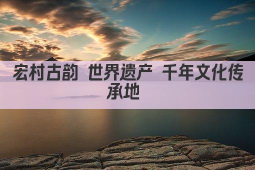宏村古韵 世界遗产 千年文化传承地 