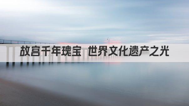 故宫千年瑰宝 世界文化遗产之光