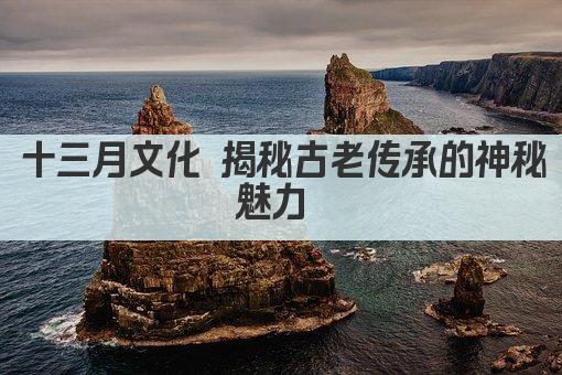 十三月文化 揭秘古老传承的神秘魅力 