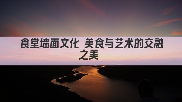 食堂墙面文化 美食与艺术的交融之美 