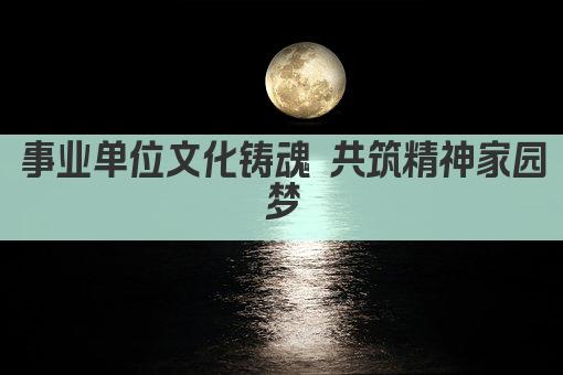 事业单位文化铸魂 共筑精神家园梦