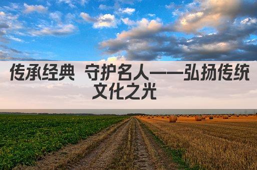 传承经典 守护名人——弘扬传统文化之光 
