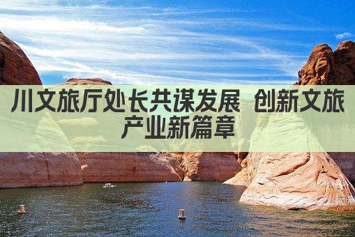 川文旅厅处长共谋发展 创新文旅产业新篇章