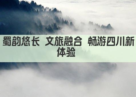 蜀韵悠长 文旅融合 畅游四川新体验 