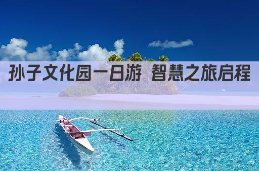 孙子文化园一日游 智慧之旅启程 