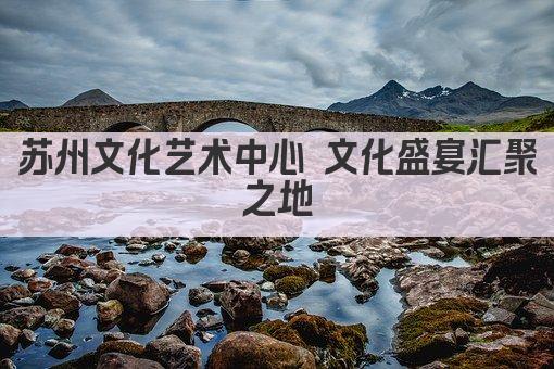 苏州文化艺术中心 文化盛宴汇聚之地