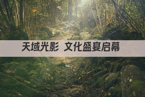 天域光影 文化盛宴启幕 