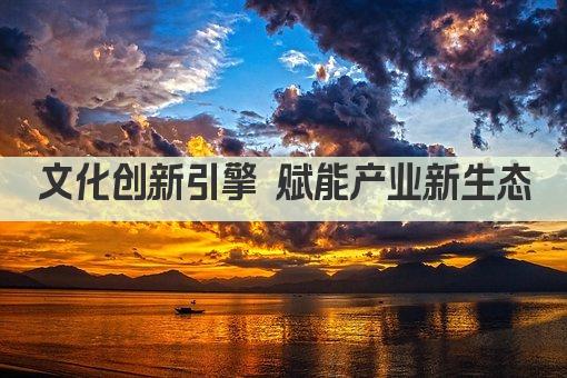 文化创新引擎 赋能产业新生态