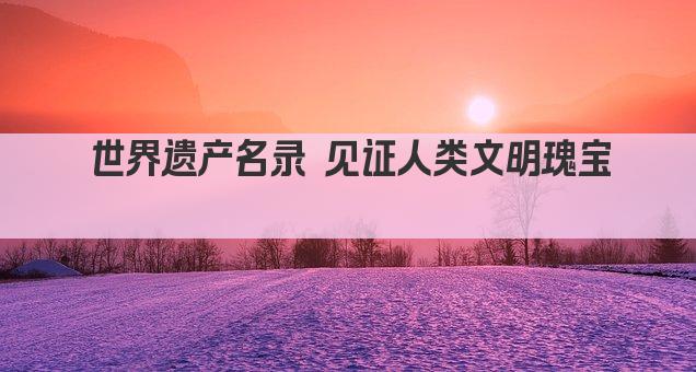 世界遗产名录 见证人类文明瑰宝 