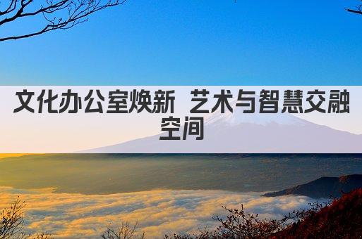 文化办公室焕新 艺术与智慧交融空间
