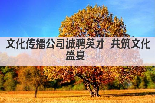 文化传播公司诚聘英才 共筑文化盛宴 
