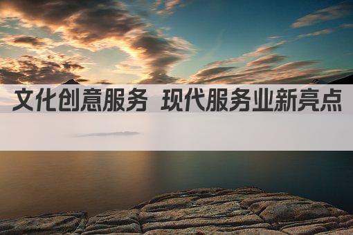 文化创意服务 现代服务业新亮点 