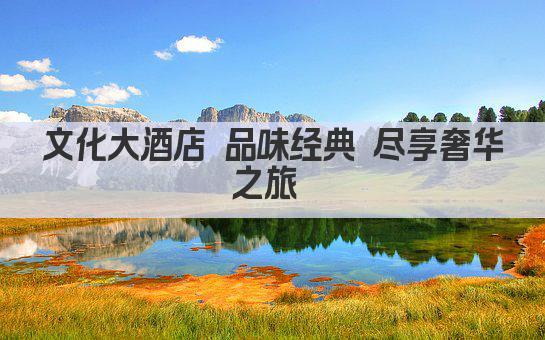 文化大酒店 品味经典 尽享奢华之旅 