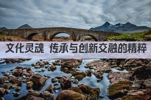 文化灵魂 传承与创新交融的精粹