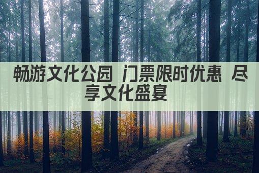 畅游文化公园 门票限时优惠 尽享文化盛宴 