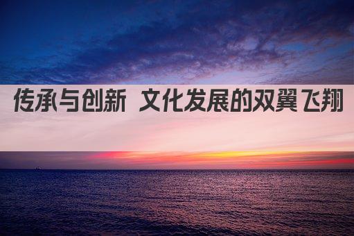 传承与创新 文化发展的双翼飞翔 