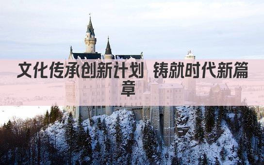 文化传承创新计划 铸就时代新篇章 